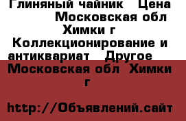 Глиняный чайник › Цена ­ 3 500 - Московская обл., Химки г. Коллекционирование и антиквариат » Другое   . Московская обл.,Химки г.